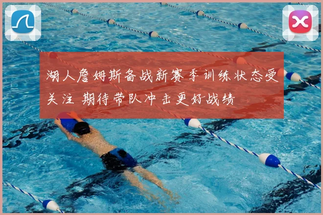 湖人詹姆斯备战新赛季训练状态受关注 期待带队冲击更好战绩