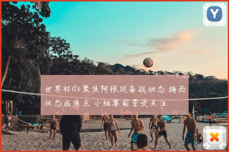 世界杯ds聚焦阿根廷备战动态 梅西状态成焦点 小组赛前景受关注