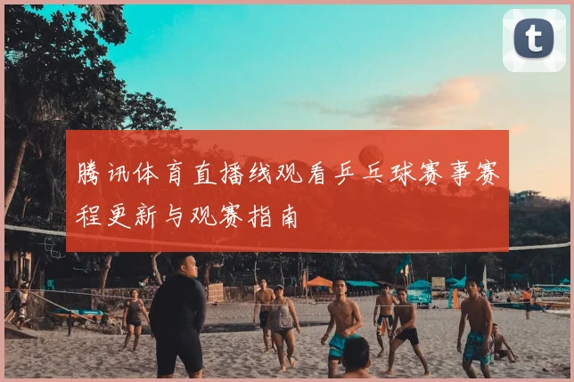 腾讯体育直播线观看乒乓球赛事赛程更新与观赛指南
