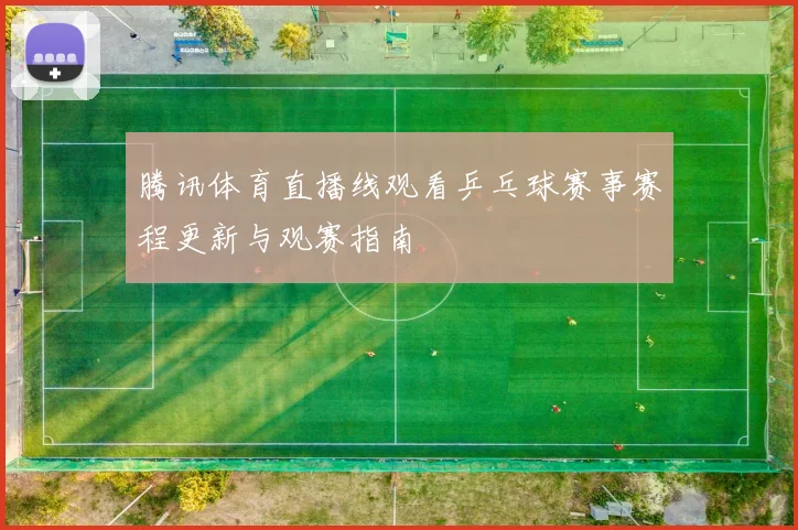 腾讯体育直播线观看乒乓球赛事赛程更新与观赛指南