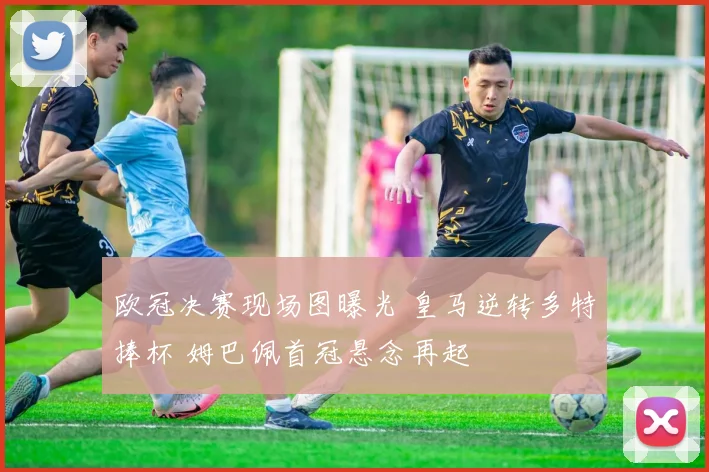 欧冠决赛现场图曝光 皇马逆转多特捧杯 姆巴佩首冠悬念再起