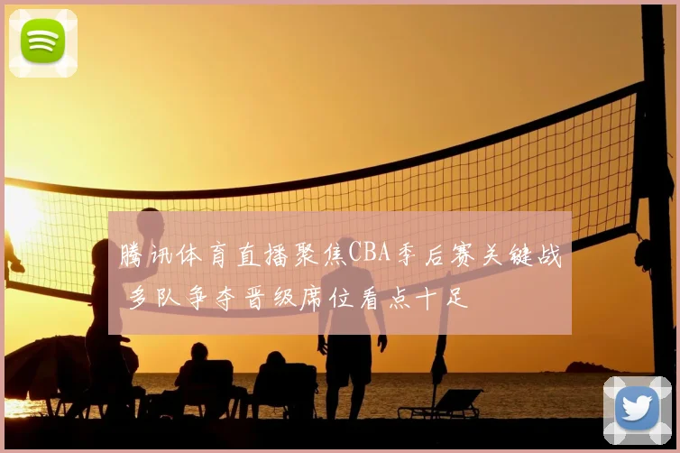 腾讯体育直播聚焦CBA季后赛关键战 多队争夺晋级席位看点十足