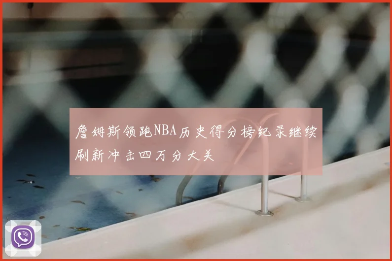 詹姆斯领跑NBA历史得分榜纪录继续刷新冲击四万分大关