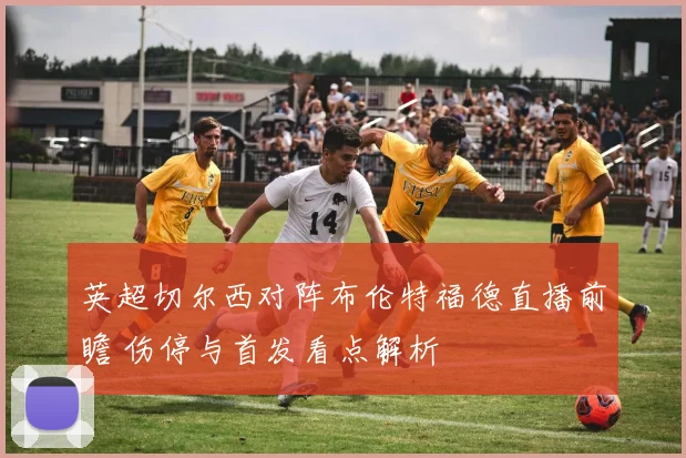 英超切尔西对阵布伦特福德直播前瞻 伤停与首发看点解析