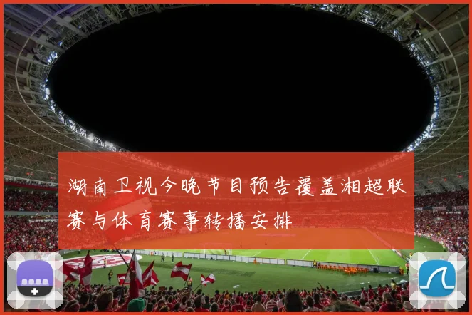湖南卫视今晚节目预告覆盖湘超联赛与体育赛事转播安排
