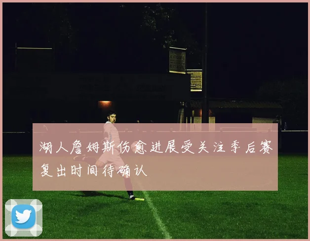 湖人詹姆斯伤愈进展受关注季后赛复出时间待确认