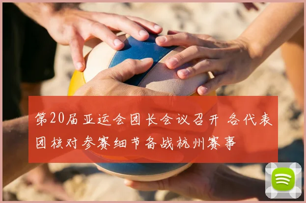 第20届亚运会团长会议召开 各代表团核对参赛细节备战杭州赛事