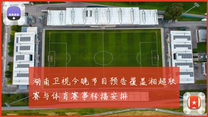 湖南卫视今晚节目预告覆盖湘超联赛与体育赛事转播安排
