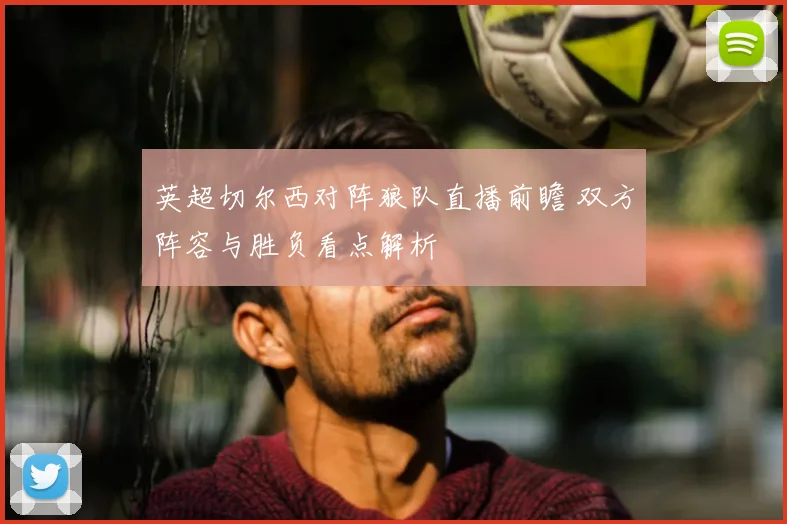 英超切尔西对阵狼队直播前瞻 双方阵容与胜负看点解析