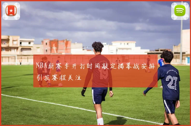 NBA新赛季开打时间敲定揭幕战安排引发赛程关注