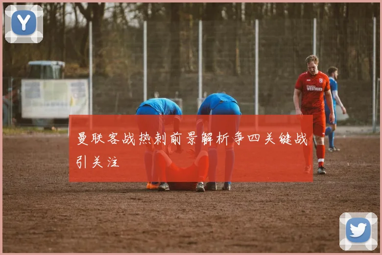 曼联客战热刺前景解析争四关键战引关注