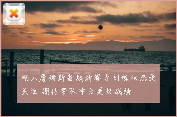 湖人詹姆斯备战新赛季训练状态受关注 期待带队冲击更好战绩
