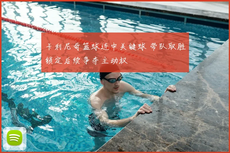 卡利尼奇篮球连中关键球 带队取胜锁定后续争夺主动权