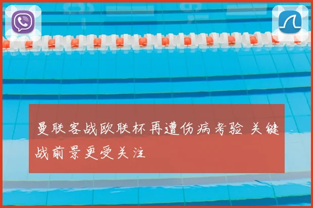 曼联客战欧联杯再遭伤病考验 关键战前景更受关注