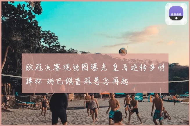 欧冠决赛现场图曝光 皇马逆转多特捧杯 姆巴佩首冠悬念再起