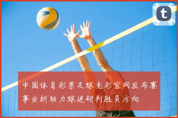中国体育彩票足球竞彩官网发布赛事分析助力球迷研判胜负方向