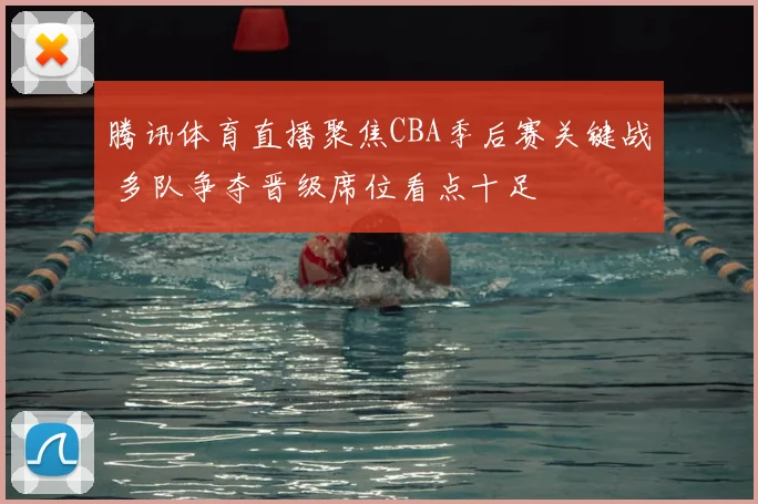 腾讯体育直播聚焦CBA季后赛关键战 多队争夺晋级席位看点十足