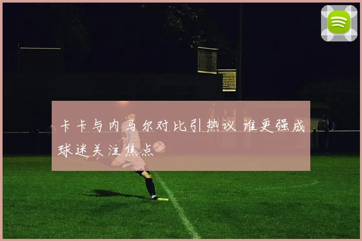卡卡与内马尔对比引热议 谁更强成球迷关注焦点
