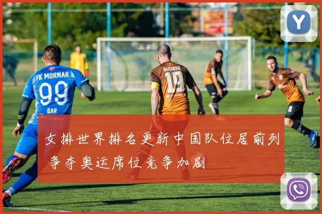 女排世界排名更新中国队位居前列 争夺奥运席位竞争加剧
