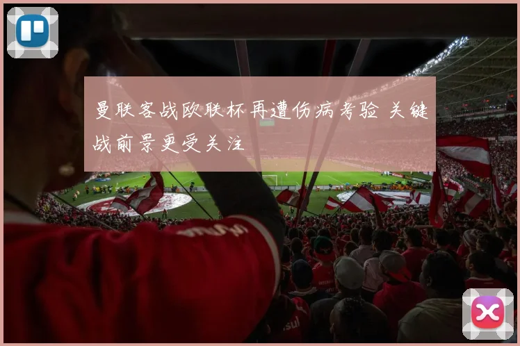 曼联客战欧联杯再遭伤病考验 关键战前景更受关注