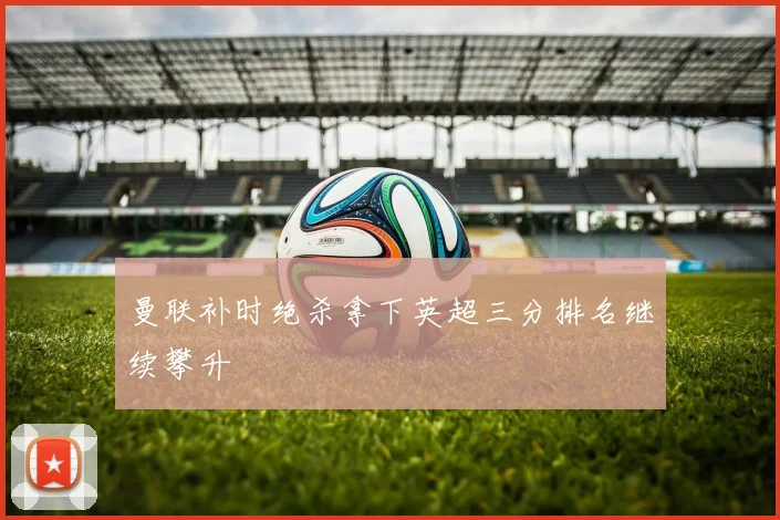 曼联补时绝杀拿下英超三分排名继续攀升