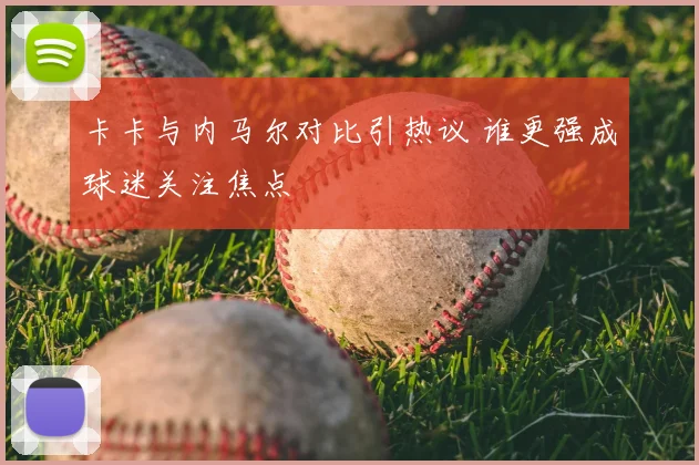卡卡与内马尔对比引热议 谁更强成球迷关注焦点