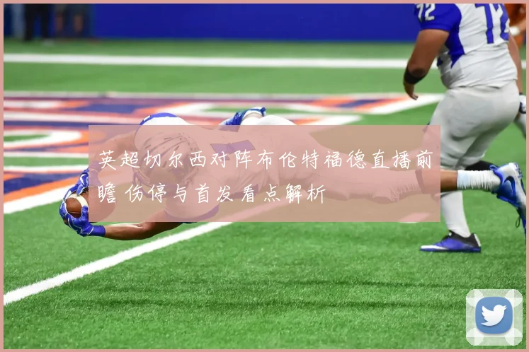 英超切尔西对阵布伦特福德直播前瞻 伤停与首发看点解析