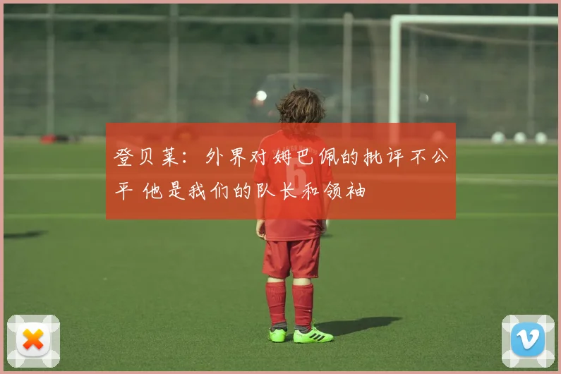 登贝莱：外界对姆巴佩的批评不公平 他是我们的队长和领袖