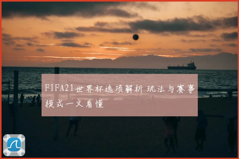 FIFA21世界杯选项解析 玩法与赛事模式一文看懂