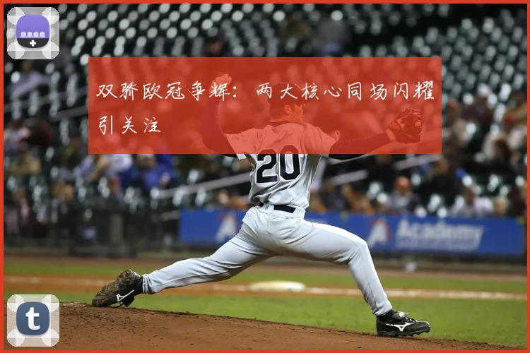 双骄欧冠争辉:两大核心同场闪耀引关注