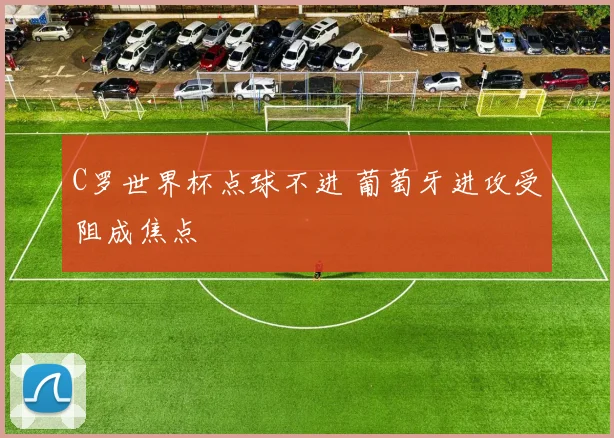 C罗世界杯点球不进 葡萄牙进攻受阻成焦点