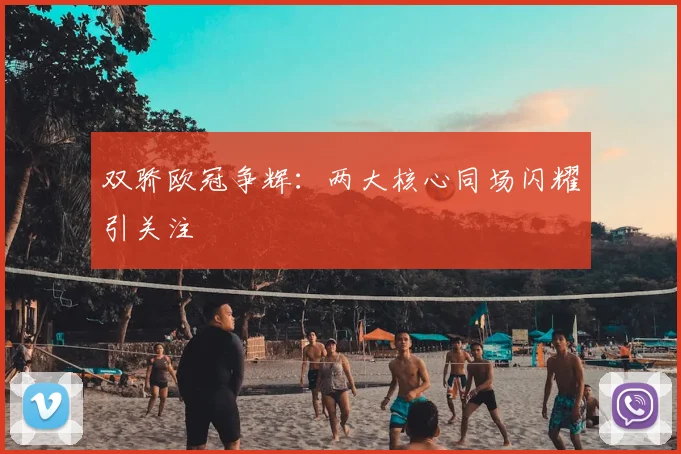 双骄欧冠争辉:两大核心同场闪耀引关注